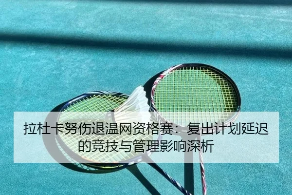 拉杜卡努伤退温网资格赛：复出计划延迟的竞技与管理影响深析